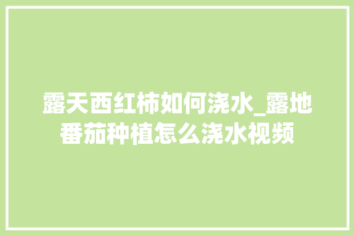 露天西红柿如何浇水_露地番茄种植怎么浇水视频 露天西红柿如何浇水_露地番茄种植怎么浇水视频 种植技巧