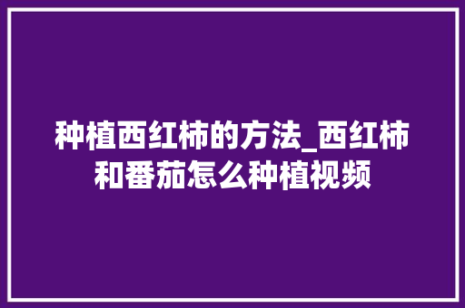 种植西红柿的方法_西红柿和番茄怎么种植视频 种植西红柿的方法_西红柿和番茄怎么种植视频 农业常识
