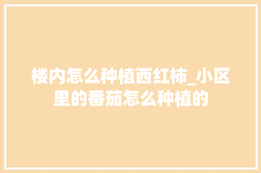 楼内怎么种植西红柿_小区里的番茄怎么种植的 楼内怎么种植西红柿_小区里的番茄怎么种植的 农业常识