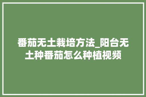 番茄无土栽培方法_阳台无土种番茄怎么种植视频 番茄无土栽培方法_阳台无土种番茄怎么种植视频 花朵知识