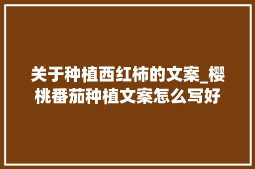 关于种植西红柿的文案_樱桃番茄种植文案怎么写好 关于种植西红柿的文案_樱桃番茄种植文案怎么写好 番茄种植技巧