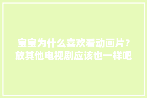 宝宝为什么喜欢看动画片？放其他电视剧应该也一样吧。才一岁，应该都不懂的_番茄怎么萌化种植方法
