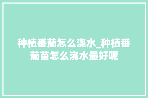 种植番茄怎么浇水_种植番茄苗怎么浇水最好呢 农业常识 种植番茄怎么浇水_种植番茄苗怎么浇水最好呢 种植番茄怎么浇水_种植番茄苗怎么浇水最好呢 农业常识