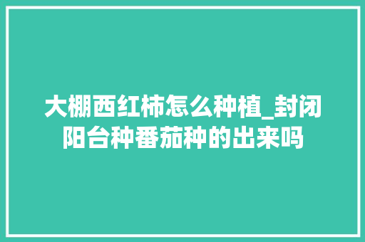 大棚西红柿怎么种植_封闭阳台种番茄种的出来吗