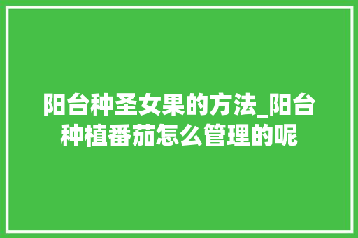 阳台种圣女果的方法_阳台种植番茄怎么管理的呢 阳台种圣女果的方法_阳台种植番茄怎么管理的呢 植物种类