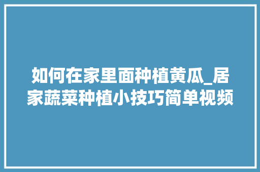 如何在家里面种植黄瓜_居家蔬菜种植小技巧简单视频 如何在家里面种植黄瓜_居家蔬菜种植小技巧简单视频 花朵知识
