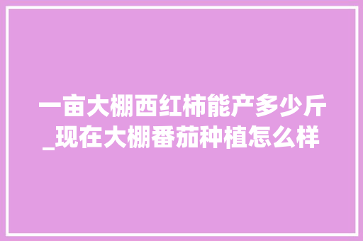 一亩大棚西红柿能产多少斤_现在大棚番茄种植怎么样了 一亩大棚西红柿能产多少斤_现在大棚番茄种植怎么样了 番茄病虫害防治