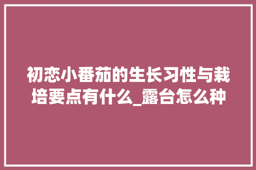 初恋小番茄的生长习性与栽培要点有什么_露台怎么种植小番茄视频 初恋小番茄的生长习性与栽培要点有什么_露台怎么种植小番茄视频 花朵知识